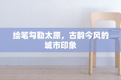 绘笔勾勒太原，古韵今风的城市印象