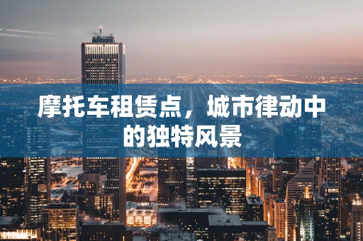 摩托车租赁点，城市律动中的独特风景