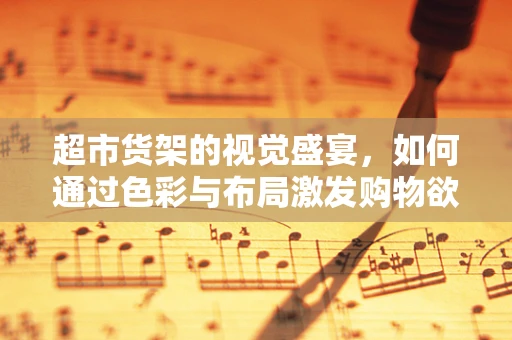 超市货架的视觉盛宴，如何通过色彩与布局激发购物欲望？