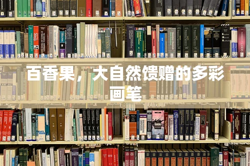 百香果，大自然馈赠的多彩画笔