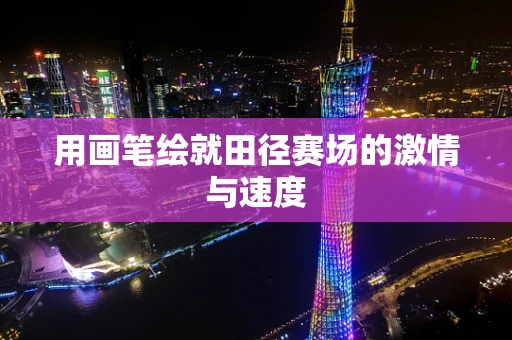 用画笔绘就田径赛场的激情与速度