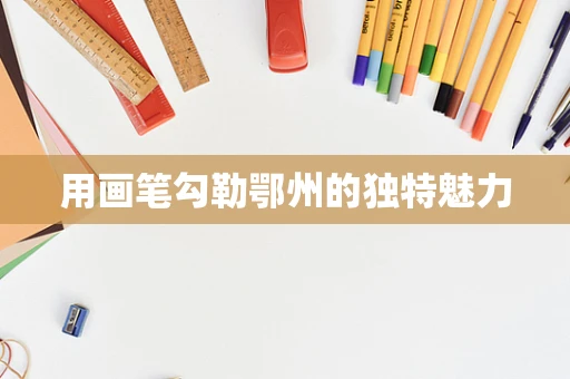 用画笔勾勒鄂州的独特魅力