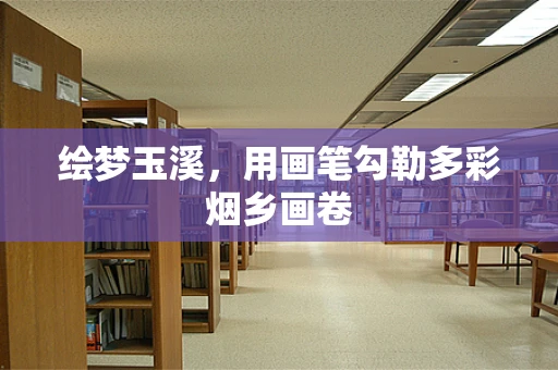 绘梦玉溪，用画笔勾勒多彩烟乡画卷
