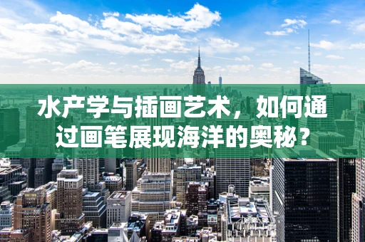 水产学与插画艺术，如何通过画笔展现海洋的奥秘？