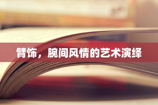 臂饰，腕间风情的艺术演绎