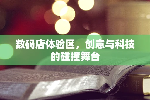 数码店体验区，创意与科技的碰撞舞台