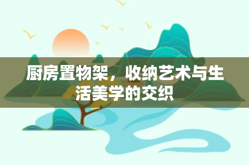 厨房置物架，收纳艺术与生活美学的交织