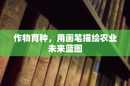 作物育种，用画笔描绘农业未来蓝图