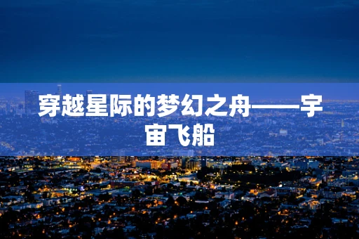 穿越星际的梦幻之舟——宇宙飞船