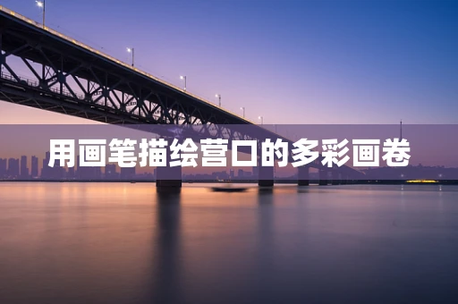 用画笔描绘营口的多彩画卷