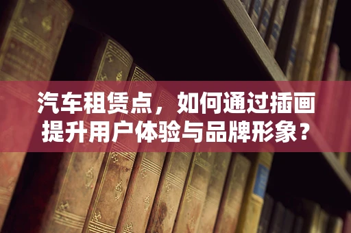 汽车租赁点，如何通过插画提升用户体验与品牌形象？