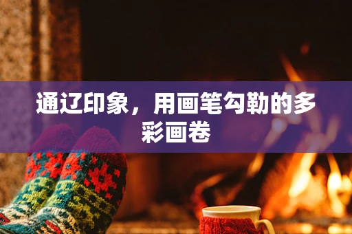 通辽印象，用画笔勾勒的多彩画卷