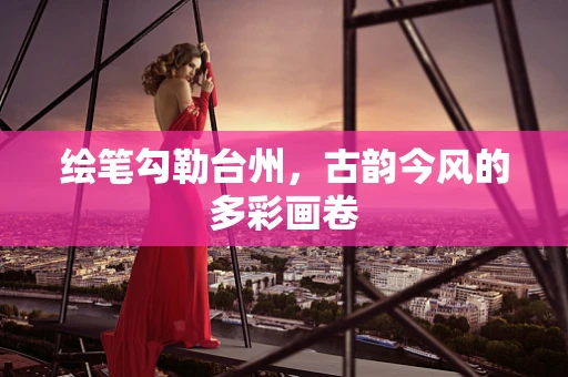 绘笔勾勒台州，古韵今风的多彩画卷