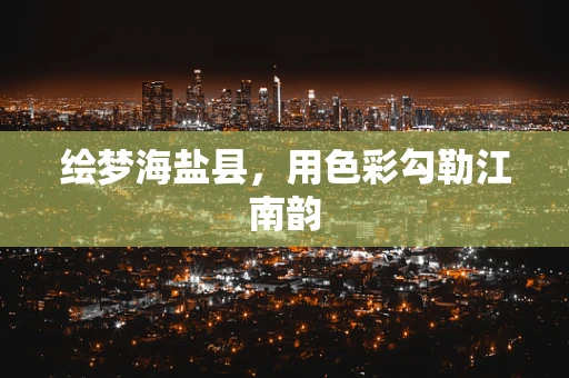 绘梦海盐县，用色彩勾勒江南韵
