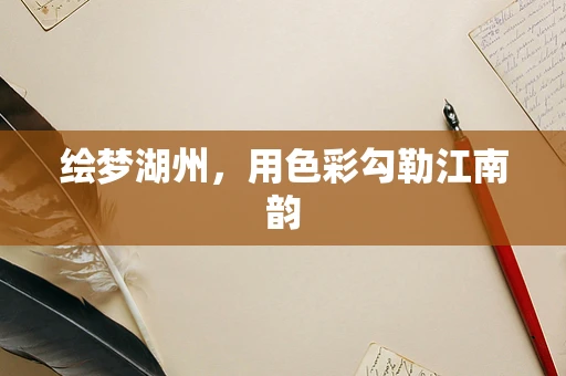 绘梦湖州，用色彩勾勒江南韵