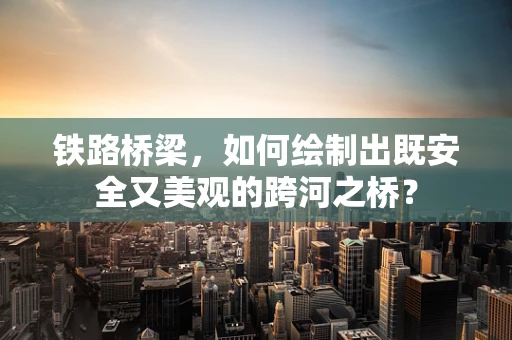 铁路桥梁，如何绘制出既安全又美观的跨河之桥？
