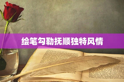 绘笔勾勒抚顺独特风情