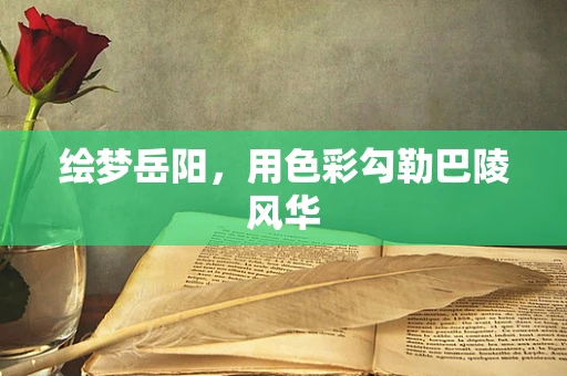 绘梦岳阳，用色彩勾勒巴陵风华