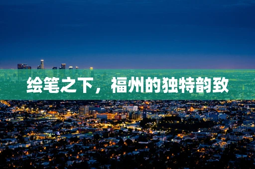 绘笔之下，福州的独特韵致