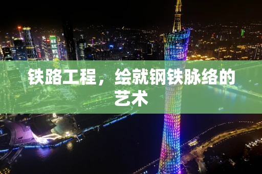 铁路工程，绘就钢铁脉络的艺术