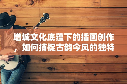 增城文化底蕴下的插画创作，如何捕捉古韵今风的独特魅力？