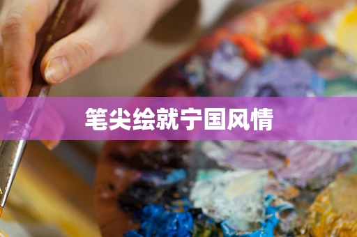 笔尖绘就宁国风情