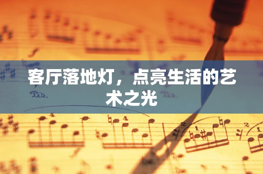 客厅落地灯，点亮生活的艺术之光