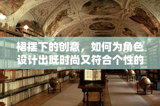 裙摆下的创意，如何为角色设计出既时尚又符合个性的裙子？