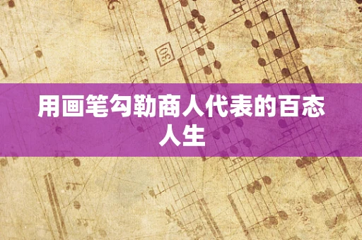 用画笔勾勒商人代表的百态人生