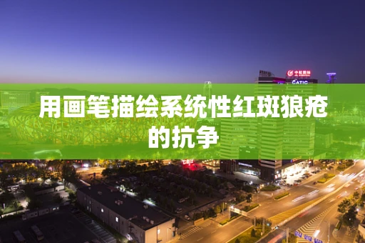 用画笔描绘系统性红斑狼疮的抗争