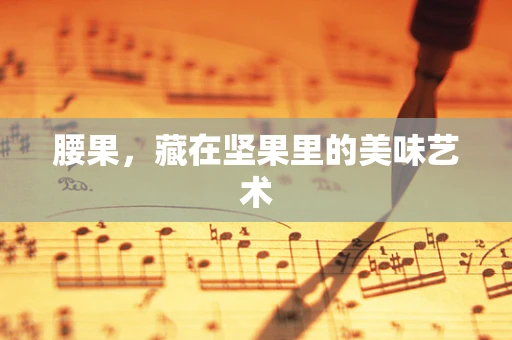 腰果，藏在坚果里的美味艺术