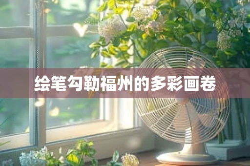 绘笔勾勒福州的多彩画卷