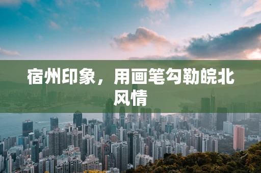 宿州印象，用画笔勾勒皖北风情
