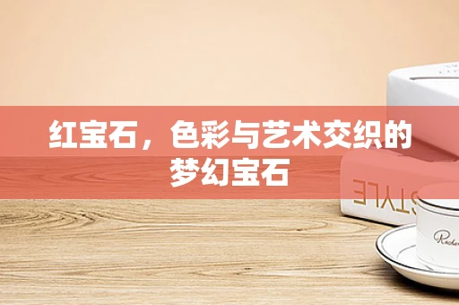 红宝石，色彩与艺术交织的梦幻宝石