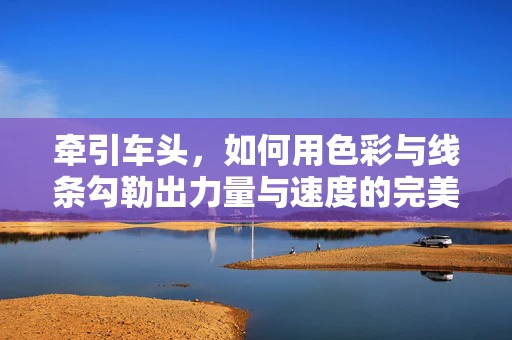 牵引车头，如何用色彩与线条勾勒出力量与速度的完美平衡？
