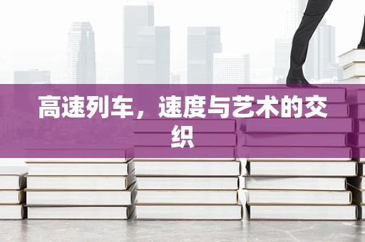 高速列车，速度与艺术的交织