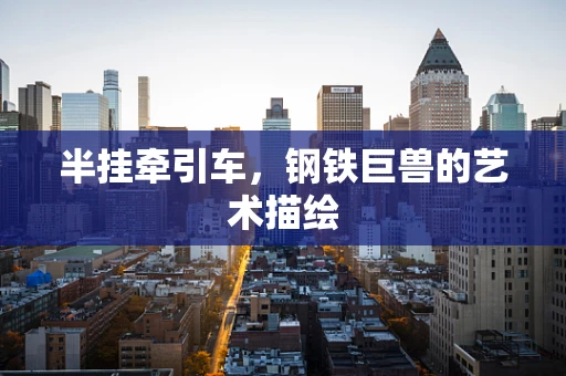 半挂牵引车，钢铁巨兽的艺术描绘