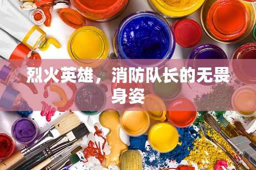烈火英雄，消防队长的无畏身姿