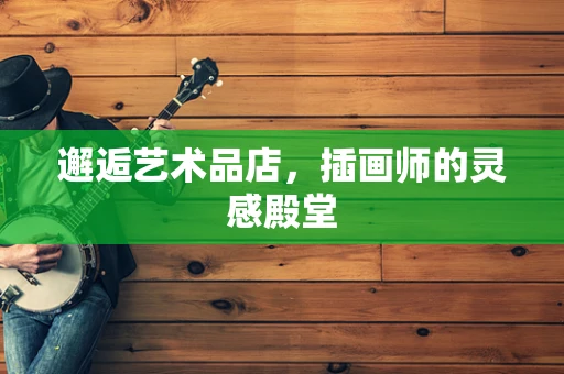 邂逅艺术品店，插画师的灵感殿堂