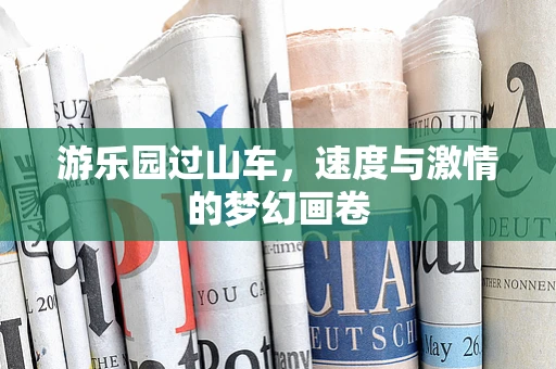 游乐园过山车，速度与激情的梦幻画卷