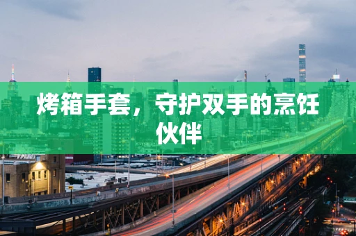 烤箱手套，守护双手的烹饪伙伴
