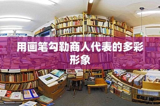 用画笔勾勒商人代表的多彩形象