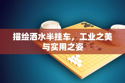 描绘洒水半挂车，工业之美与实用之姿