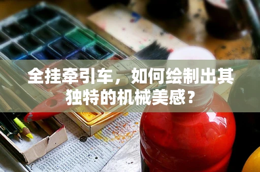 全挂牵引车，如何绘制出其独特的机械美感？