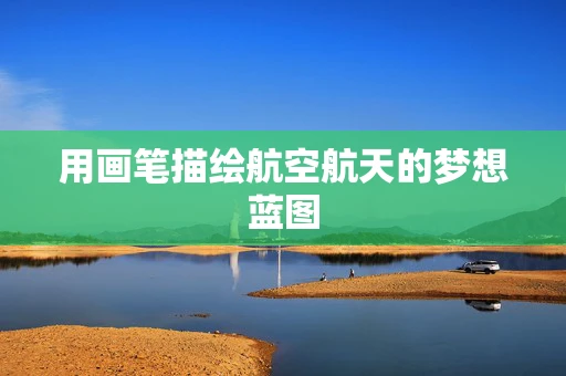用画笔描绘航空航天的梦想蓝图