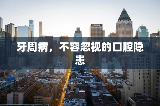 牙周病，不容忽视的口腔隐患