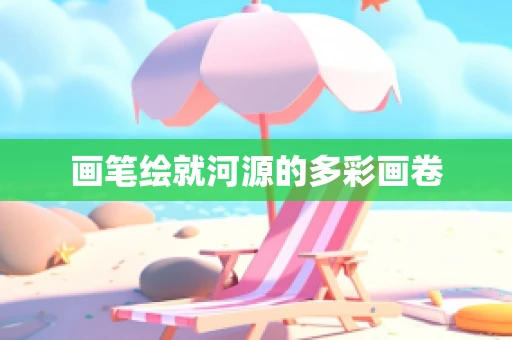 画笔绘就河源的多彩画卷
