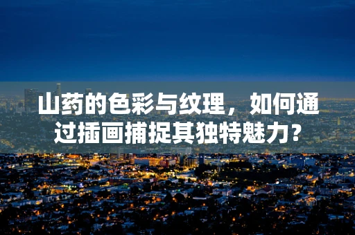 山药的色彩与纹理，如何通过插画捕捉其独特魅力？