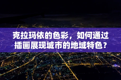 克拉玛依的色彩，如何通过插画展现城市的地域特色？