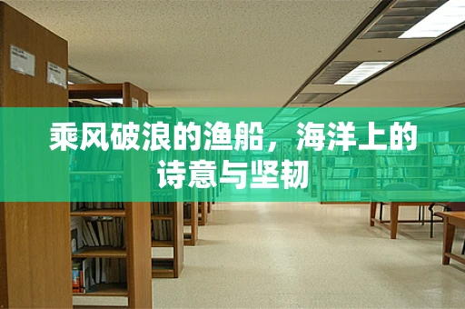 乘风破浪的渔船，海洋上的诗意与坚韧